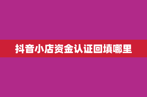抖音小店资金认证回填哪里