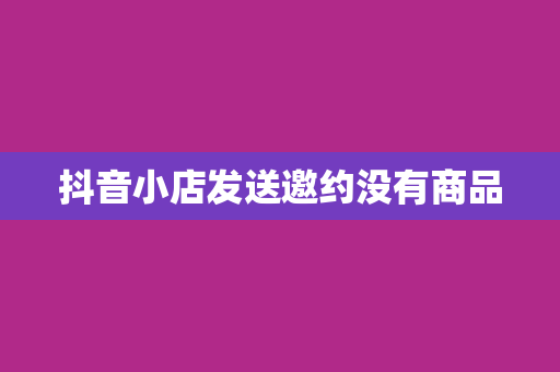 抖音小店发送邀约没有商品