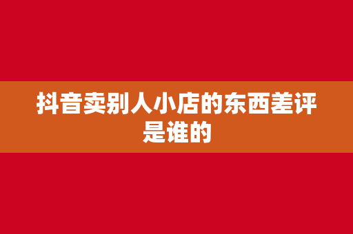 抖音卖别人小店的东西差评是谁的