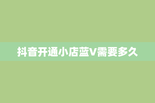 抖音开通小店蓝V需要多久