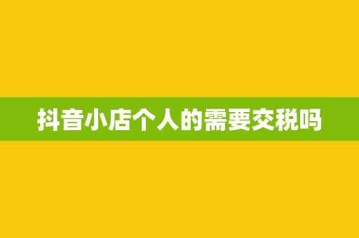 抖音小店个人的需要交税吗