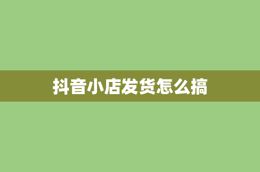抖音小店发货怎么搞