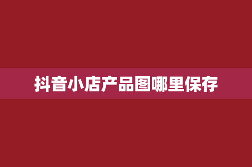抖音小店产品图哪里保存