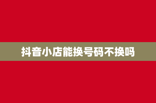 抖音小店能换号码不换吗