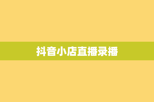 抖音小店直播录播