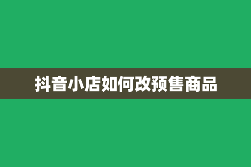 抖音小店如何改预售商品