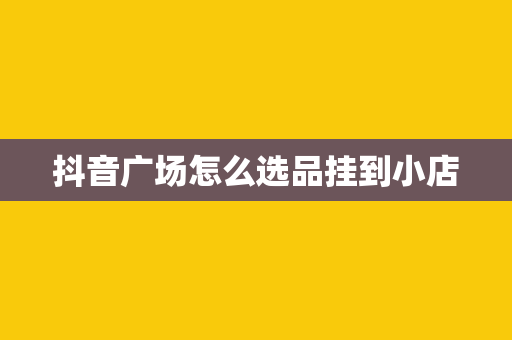 抖音广场怎么选品挂到小店