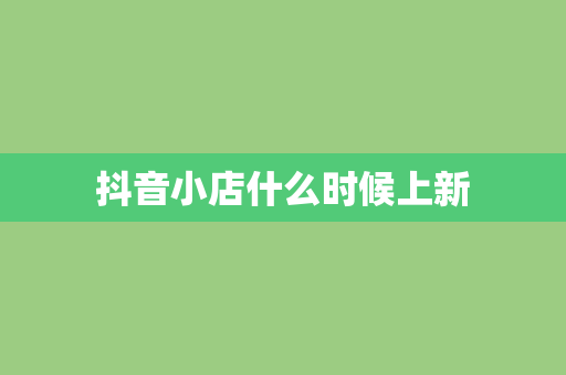 抖音小店什么时候上新