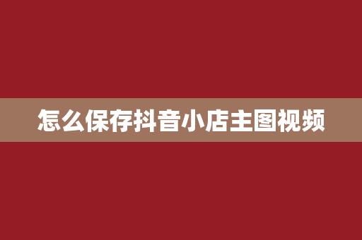 怎么保存抖音小店主图视频