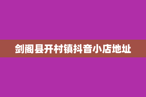 剑阁县开村镇抖音小店地址