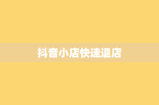 抖音小店快速退店