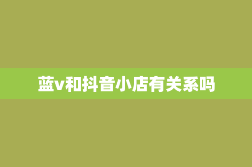 蓝v和抖音小店有关系吗