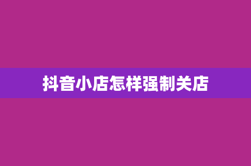 抖音小店怎样强制关店