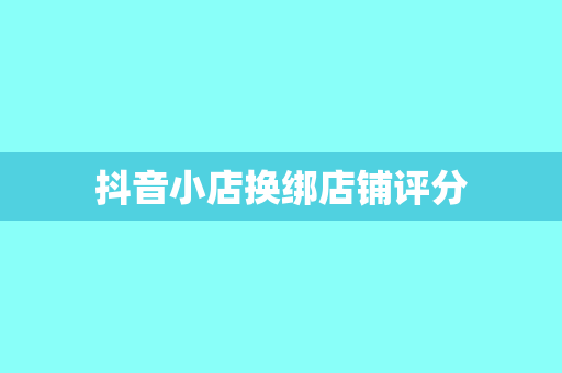 抖音小店换绑店铺评分