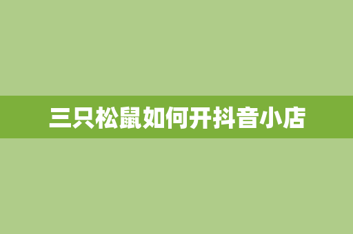 三只松鼠如何开抖音小店
