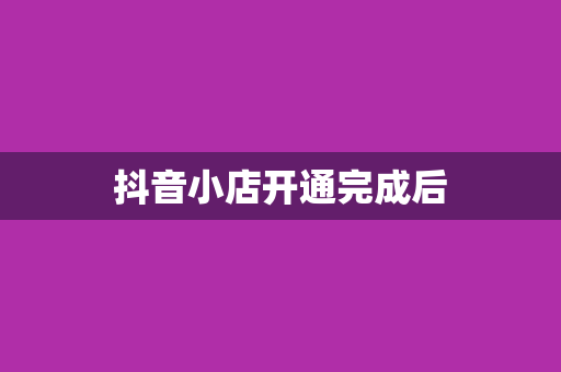 抖音小店开通完成后