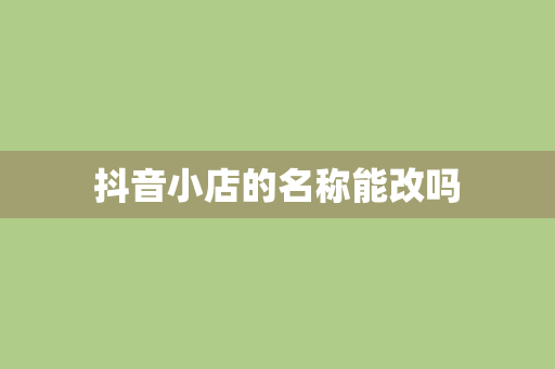 抖音小店的名称能改吗
