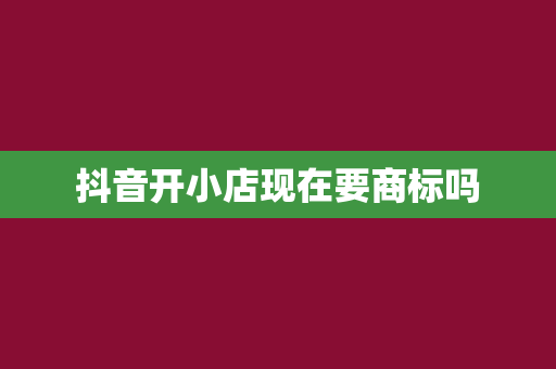 抖音开小店现在要商标吗