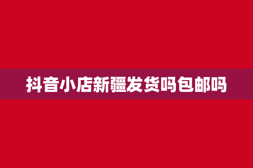 抖音小店新疆发货吗包邮吗