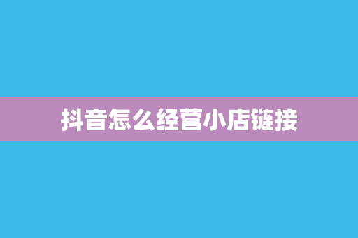 抖音怎么经营小店链接