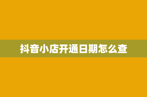 抖音小店开通日期怎么查