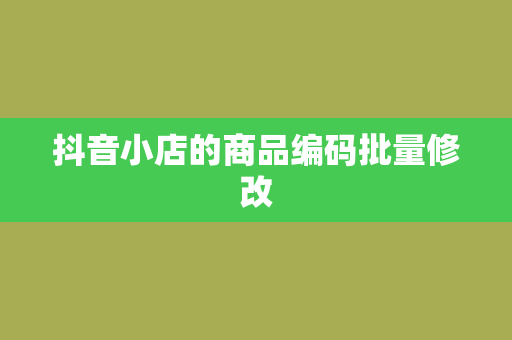 抖音小店的商品编码批量修改