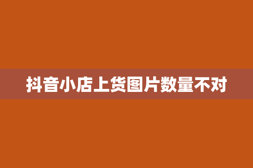 抖音小店上货图片数量不对