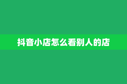 抖音小店怎么看别人的店
