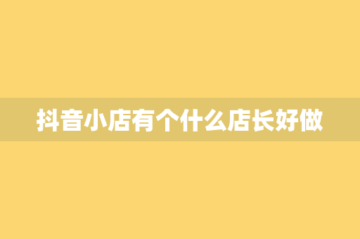 抖音小店有个什么店长好做