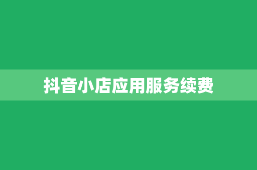 抖音小店应用服务续费