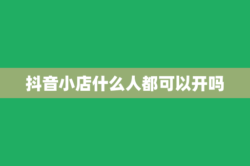 抖音小店什么人都可以开吗