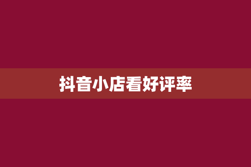 抖音小店看好评率