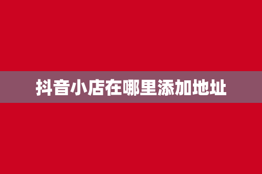 抖音小店在哪里添加地址