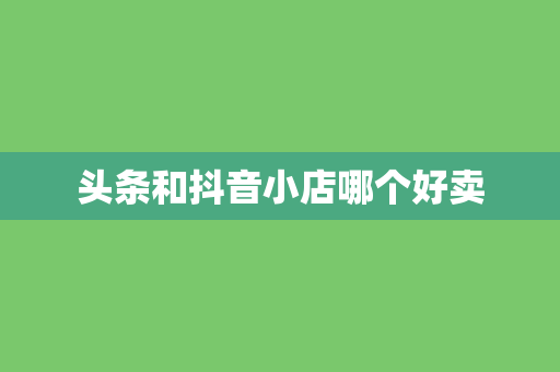 头条和抖音小店哪个好卖
