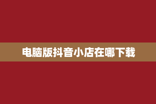 电脑版抖音小店在哪下载