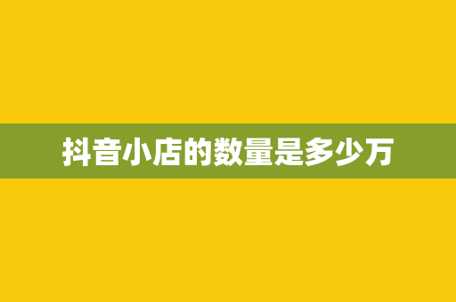 抖音小店的数量是多少万