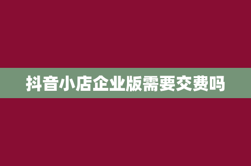 抖音小店企业版需要交费吗