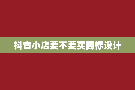抖音小店要不要买商标设计