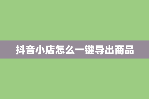 抖音小店怎么一键导出商品