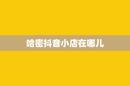 哈密抖音小店在哪儿