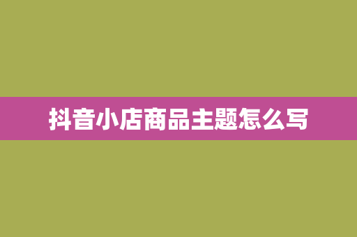 抖音小店商品主题怎么写