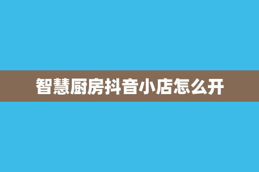 智慧厨房抖音小店怎么开