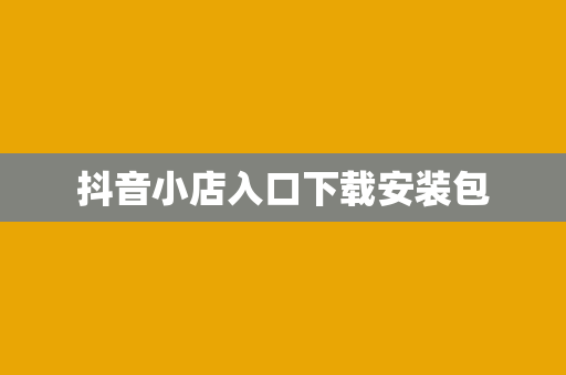 抖音小店入口下载安装包