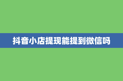 抖音小店提现能提到微信吗