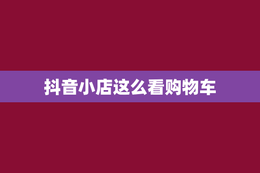 抖音小店这么看购物车