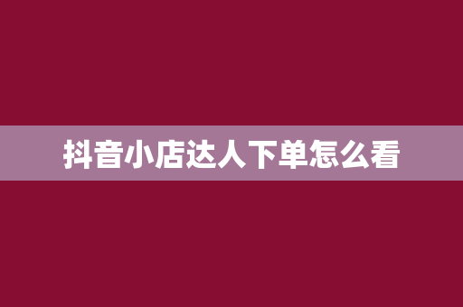 抖音小店达人下单怎么看