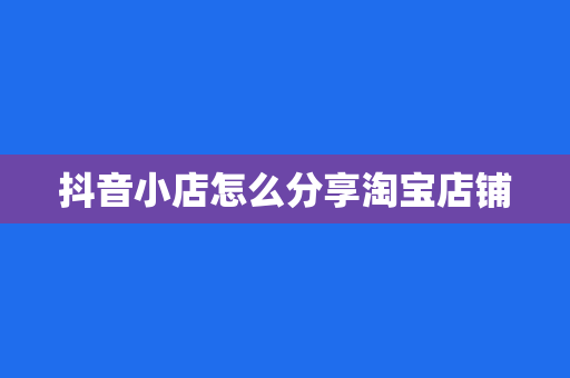 抖音小店怎么分享淘宝店铺