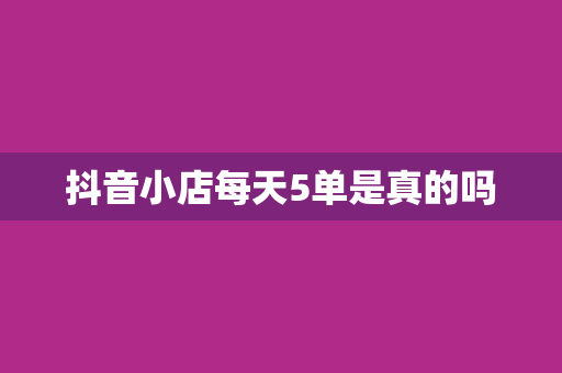 抖音小店每天5单是真的吗