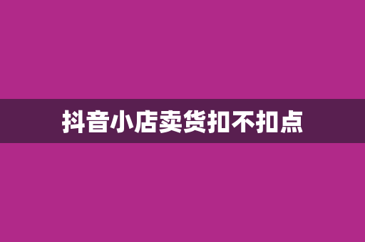 抖音小店卖货扣不扣点