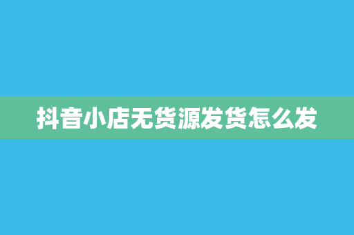 抖音小店无货源发货怎么发